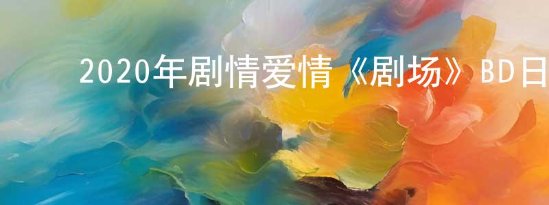 ﻿白福利的个人主页,﻿2020年剧情爱情《剧场》BD日语中字迅雷下载_电影天堂
